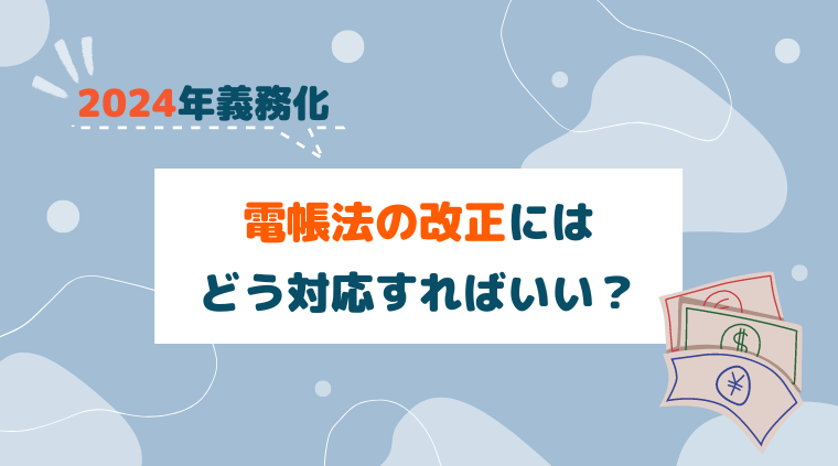 Billmagアイキャッチ－【2024年義務化】電帳法の改正にはどう対応すればいい？